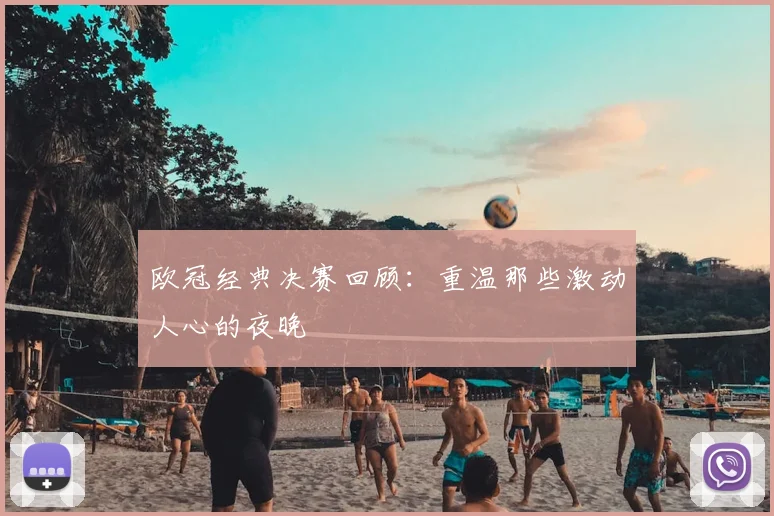 欧冠经典决赛回顾：重温那些激动人心的夜晚
