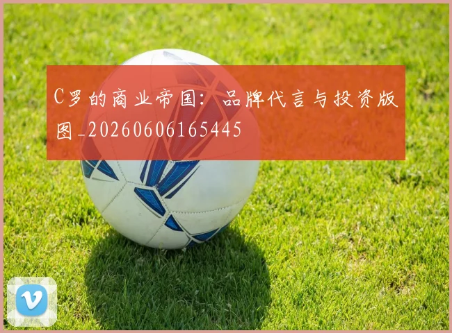 C罗的商业帝国：品牌代言与投资版图_20260606165445