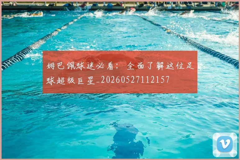 姆巴佩球迷必看：全面了解这位足球超级巨星_20260527112157