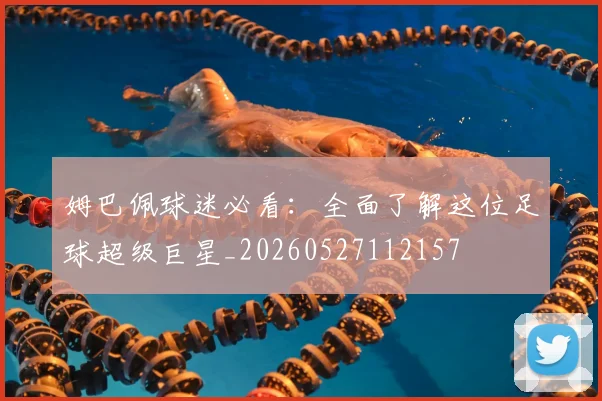 姆巴佩球迷必看：全面了解这位足球超级巨星_20260527112157
