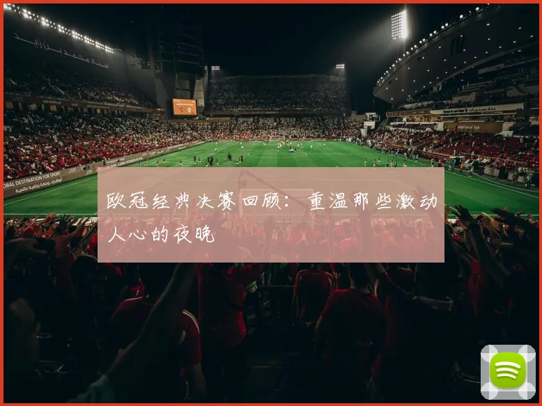 欧冠经典决赛回顾:重温那些激动人心的夜晚