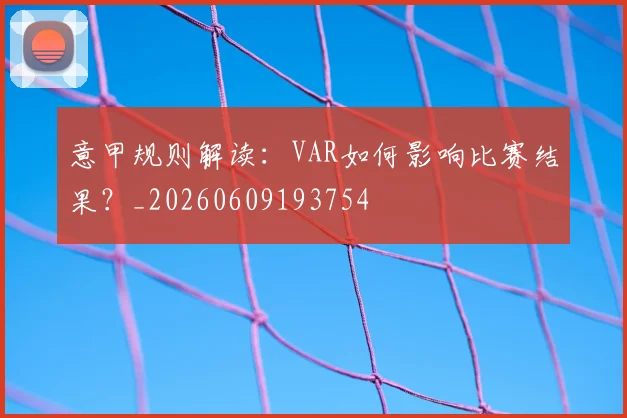 意甲规则解读:VAR如何影响比赛结果?_20260609193754