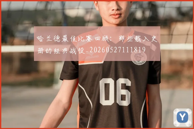 哈兰德最佳比赛回顾：那些载入史册的经典战役_20260527111819