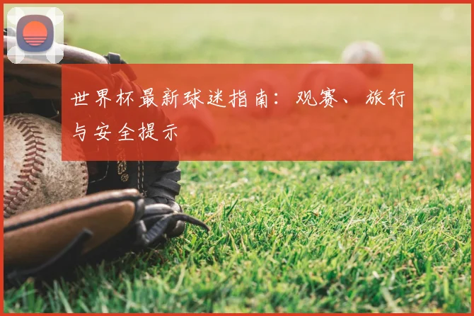 世界杯最新球迷指南：观赛、旅行与安全提示