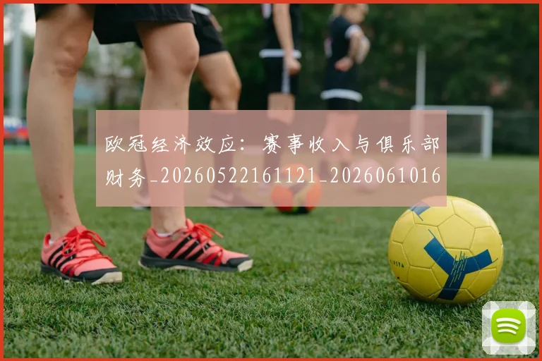 欧冠经济效应:赛事收入与俱乐部财务_20260522161121_20260610165958