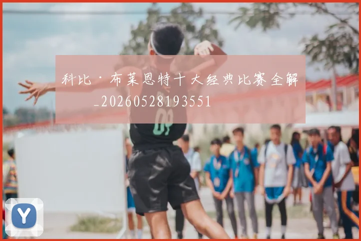 科比·布莱恩特十大经典比赛全解析_20260528193551
